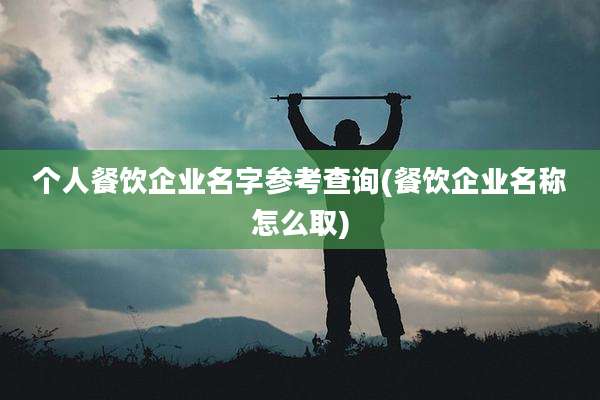 个人餐饮企业名字参考查询(餐饮企业名称怎么取)