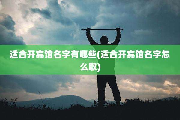 适合开宾馆名字有哪些(适合开宾馆名字怎么取)