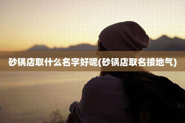 砂锅店取什么名字好呢(砂锅店取名接地气)