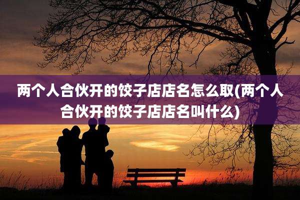两个人合伙开的饺子店店名怎么取(两个人合伙开的饺子店店名叫什么)