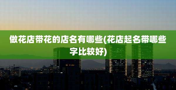 做花店带花的店名有哪些(花店起名带哪些字比较好)