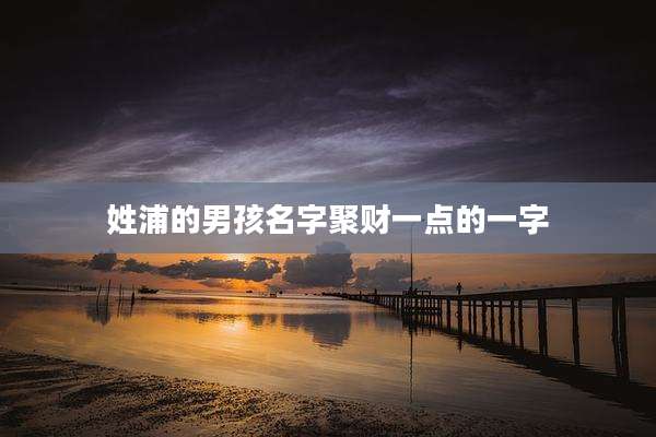 姓浦的男孩名字聚财一点的一字