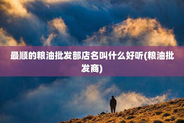 最顺的粮油批发部店名叫什么好听(粮油批发商)