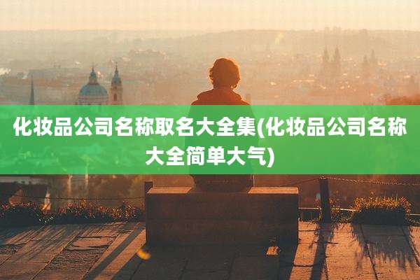 化妆品公司名称取名大全集(化妆品公司名称大全简单大气)