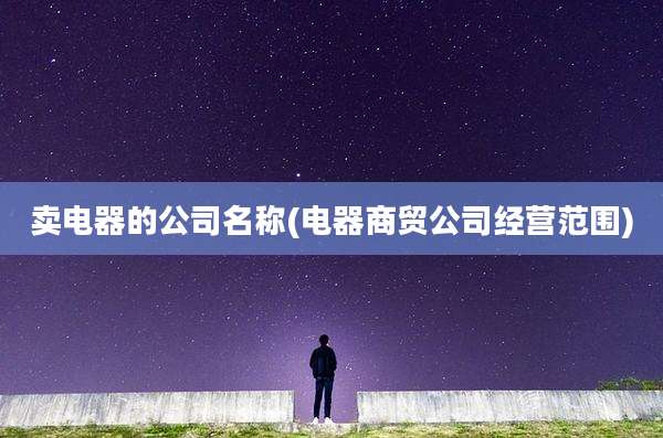 卖电器的公司名称(电器商贸公司经营范围)