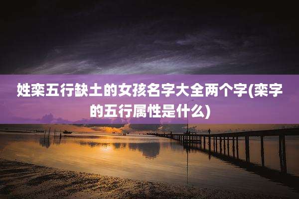 姓栾五行缺土的女孩名字大全两个字(栾字的五行属性是什么)
