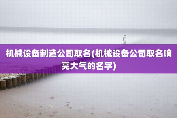机械设备制造公司取名(机械设备公司取名响亮大气的名字)
