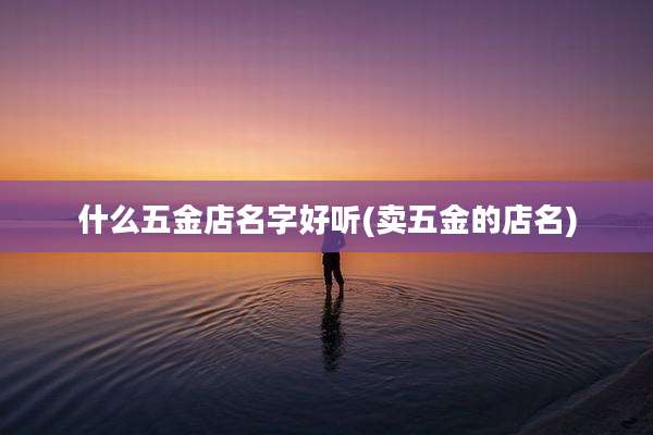 什么五金店名字好听(卖五金的店名)