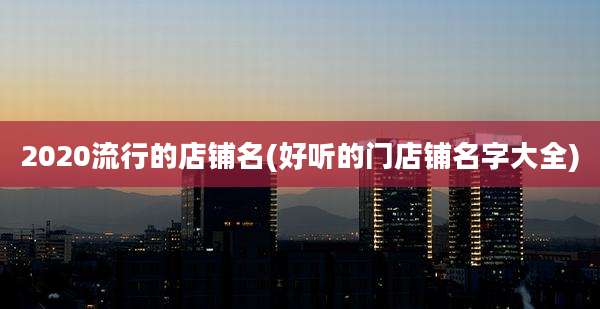 2020流行的店铺名(好听的门店铺名字大全)
