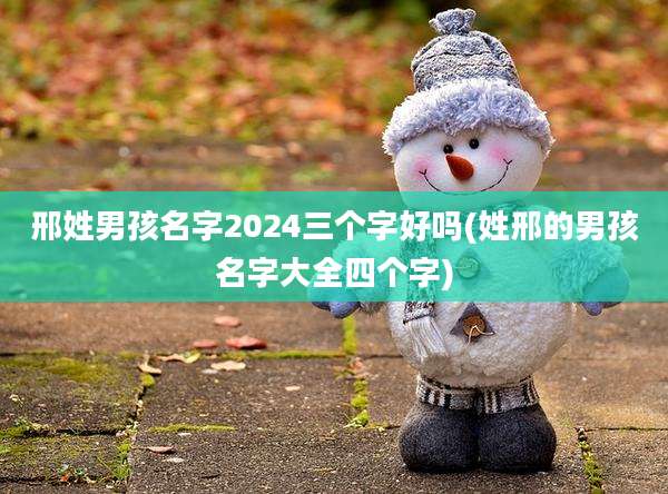 邢姓男孩名字2024三个字好吗(姓邢的男孩名字大全四个字)