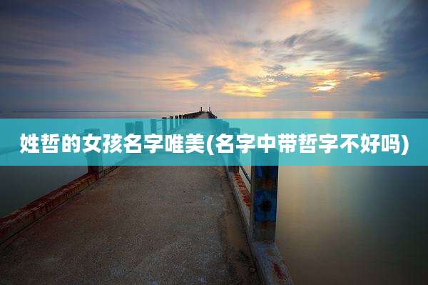 姓哲的女孩名字唯美(名字中带哲字不好吗)