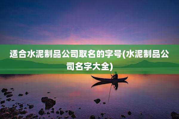 适合水泥制品公司取名的字号(水泥制品公司名字大全)