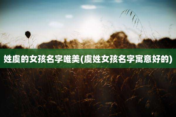姓虞的女孩名字唯美(虞姓女孩名字寓意好的)