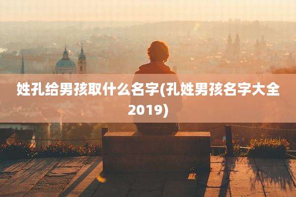 姓孔给男孩取什么名字(孔姓男孩名字大全2019)