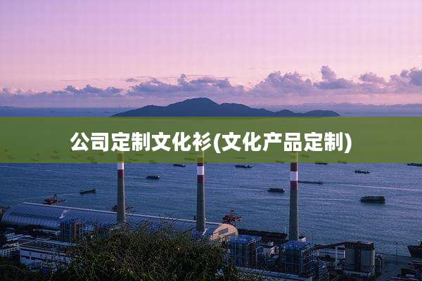 公司定制文化衫(文化产品定制)