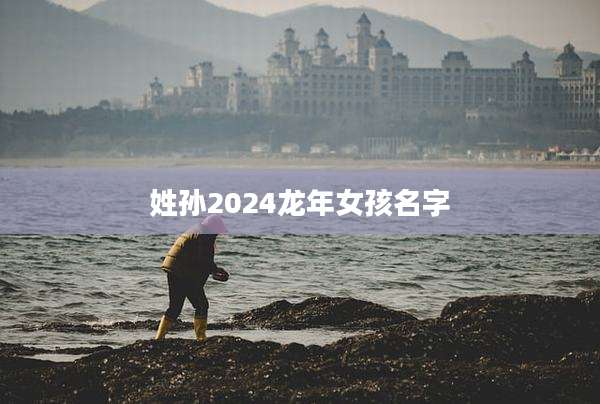 姓孙2024龙年女孩名字