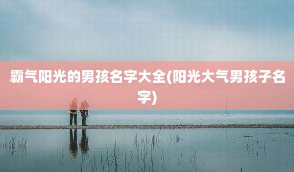 霸气阳光的男孩名字大全(阳光大气男孩子名字)