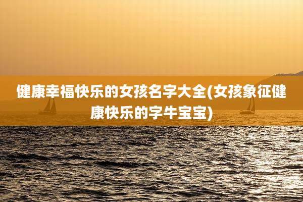 健康幸福快乐的女孩名字大全(女孩象征健康快乐的字牛宝宝)
