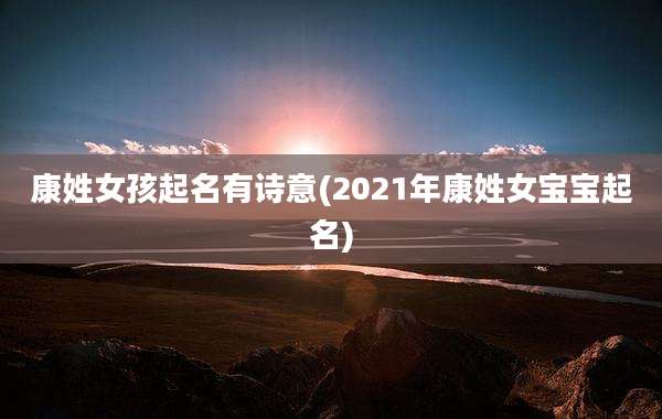 康姓女孩起名有诗意(2021年康姓女宝宝起名)