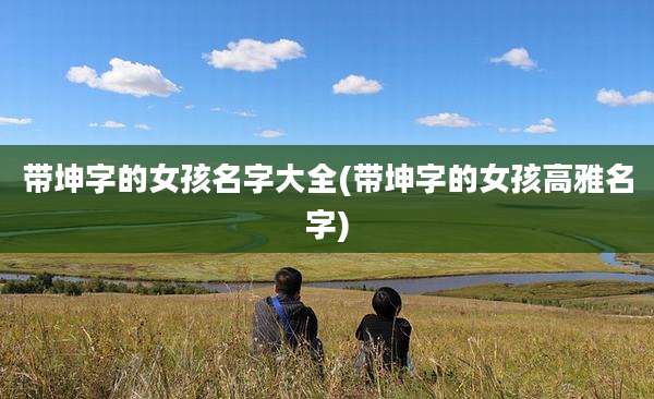带坤字的女孩名字大全(带坤字的女孩高雅名字)