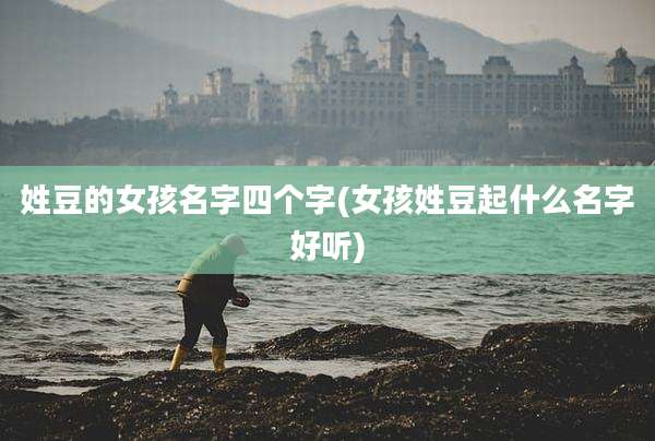 姓豆的女孩名字四个字(女孩姓豆起什么名字好听)