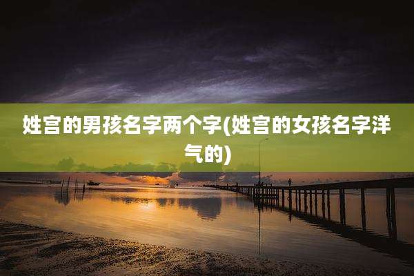 姓宫的男孩名字两个字(姓宫的女孩名字洋气的)