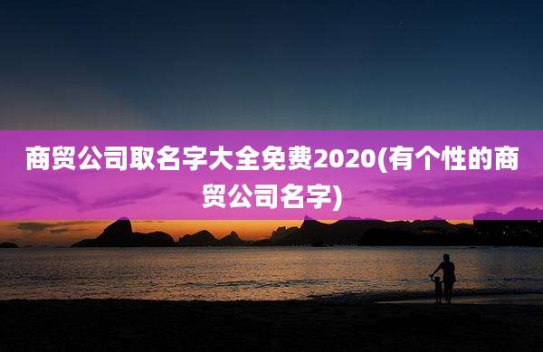 商贸公司取名字大全免费2020(有个性的商贸公司名字)