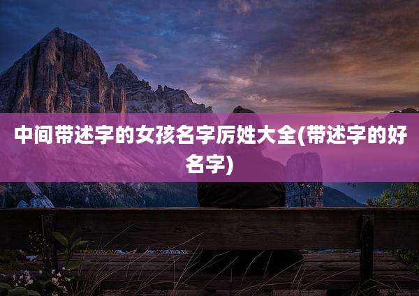 中间带述字的女孩名字厉姓大全(带述字的好名字)