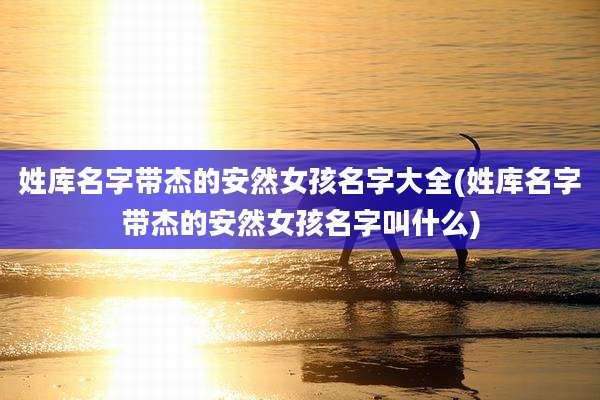 姓库名字带杰的安然女孩名字大全(姓库名字带杰的安然女孩名字叫什么)