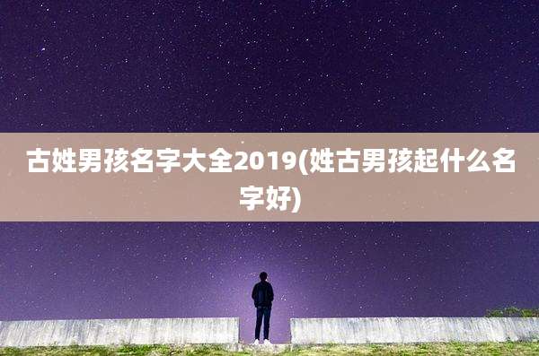 古姓男孩名字大全2019(姓古男孩起什么名字好)