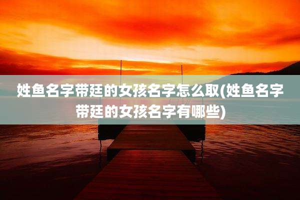 姓鱼名字带廷的女孩名字怎么取(姓鱼名字带廷的女孩名字有哪些)