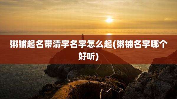 粥铺起名带清字名字怎么起(粥铺名字哪个好听)