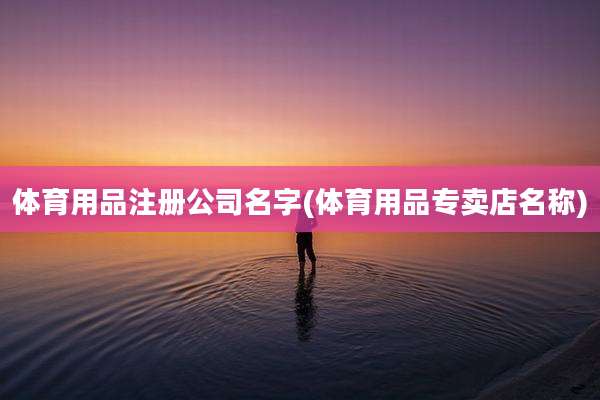 体育用品注册公司名字(体育用品专卖店名称)