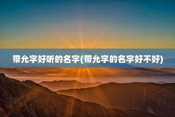 带允字好听的名字(带允字的名字好不好)