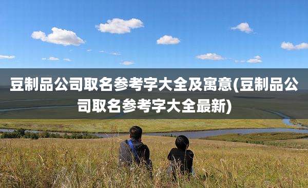 豆制品公司取名参考字大全及寓意(豆制品公司取名参考字大全最新)