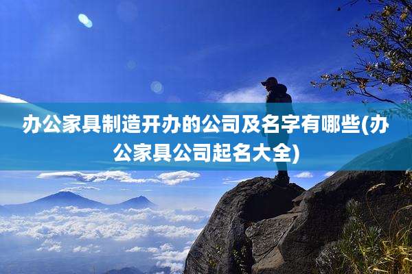 办公家具制造开办的公司及名字有哪些(办公家具公司起名大全)