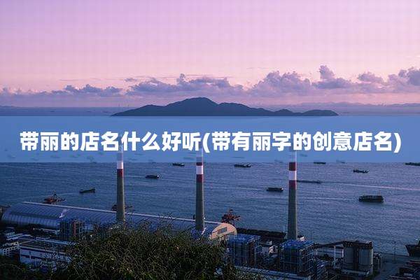 带丽的店名什么好听(带有丽字的创意店名)