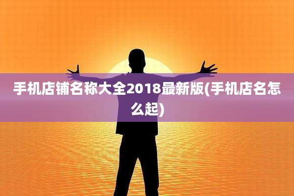 手机店铺名称大全2018最新版(手机店名怎么起)