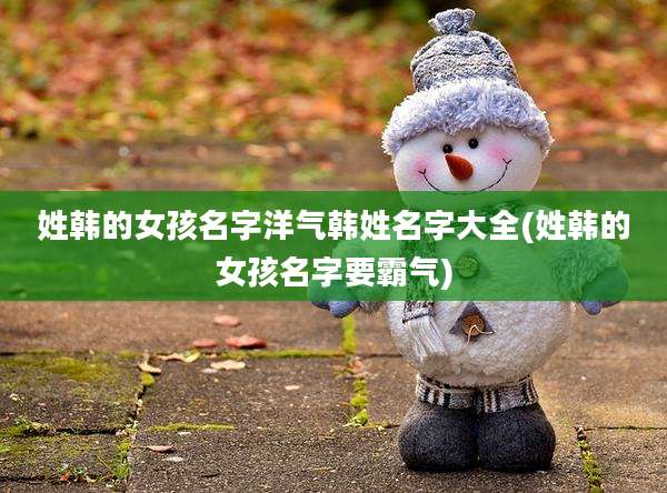 姓韩的女孩名字洋气韩姓名字大全(姓韩的女孩名字要霸气)