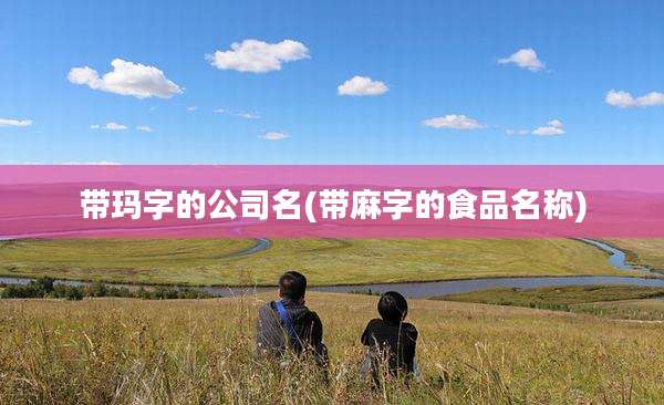 带玛字的公司名(带麻字的食品名称)