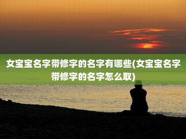 女宝宝名字带修字的名字有哪些(女宝宝名字带修字的名字怎么取)