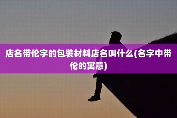 店名带伦字的包装材料店名叫什么(名字中带伦的寓意)