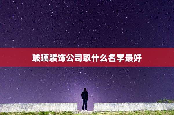 玻璃装饰公司取什么名字最好