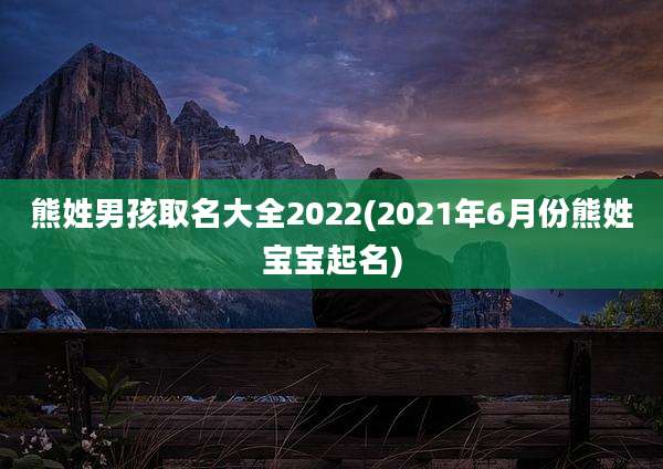 熊姓男孩取名大全2022(2021年6月份熊姓宝宝起名)