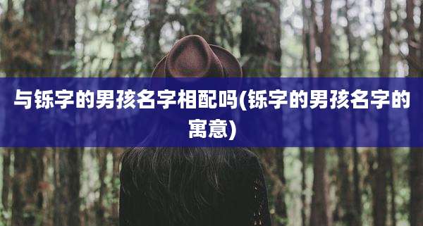 与铄字的男孩名字相配吗(铄字的男孩名字的寓意)