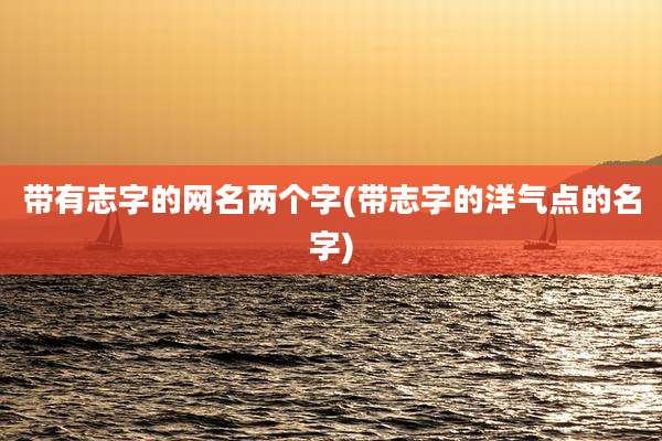 带有志字的网名两个字(带志字的洋气点的名字)