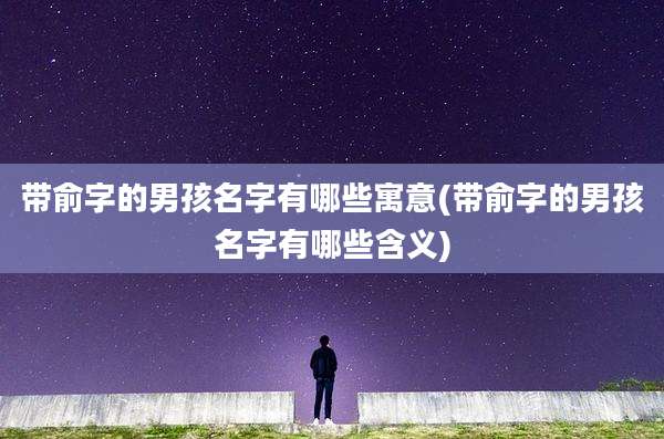 带俞字的男孩名字有哪些寓意(带俞字的男孩名字有哪些含义)