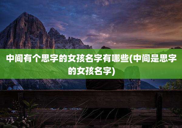 中间有个思字的女孩名字有哪些(中间是思字的女孩名字)