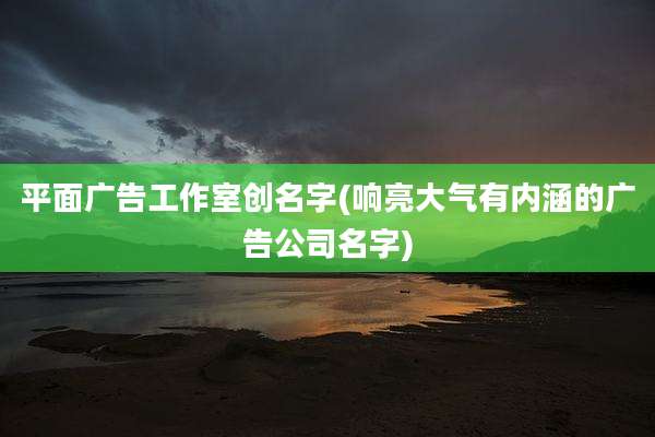 平面广告工作室创名字(响亮大气有内涵的广告公司名字)