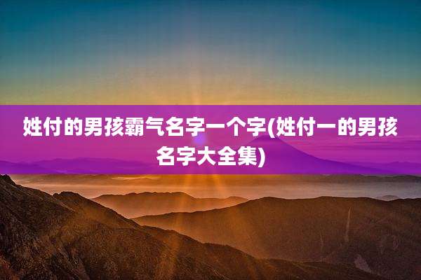 姓付的男孩霸气名字一个字(姓付一的男孩名字大全集)